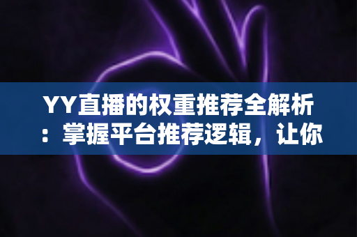YY直播的权重推荐全解析：掌握平台推荐逻辑，让你的直播间人气倍增的实战指南