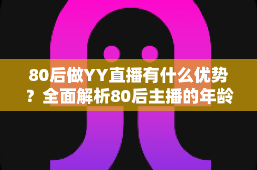 80后做YY直播有什么优势？全面解析80后主播的年龄红利与发展潜力