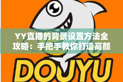 YY直播的背景设置方法全攻略：手把手教你打造高颜值专业直播间