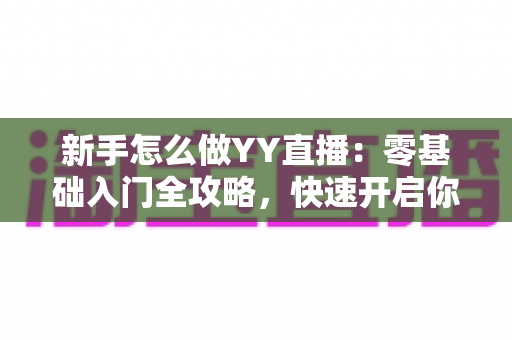 新手怎么做YY直播:零基础入门全攻略,快速开启你的主播之路 新手怎么做YY直播:零基础入门全攻略,快速开启你的主播之路