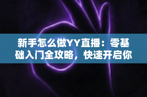 新手怎么做YY直播：零基础入门全攻略，快速开启你的主播之路