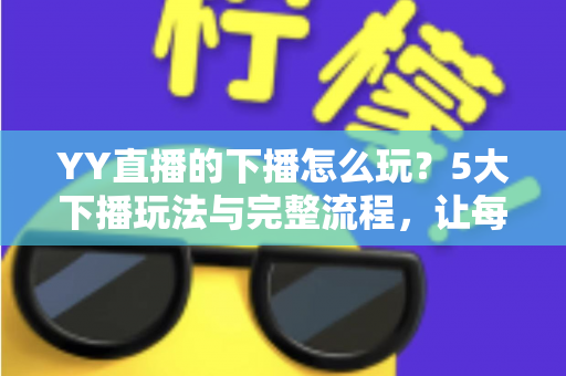 YY直播的下播怎么玩?5大下播玩法与完整流程,让每一场直播都漂亮收尾 YY直播的下播怎么玩?5大下播玩法与完整流程,让每一场直播都漂亮收尾