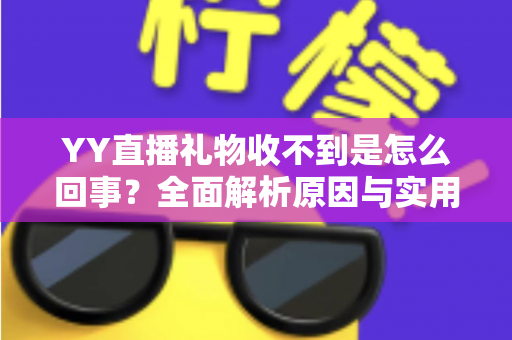 YY直播礼物收不到是怎么回事？全面解析原因与实用解决办法