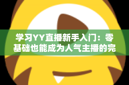 学习YY直播新手入门：零基础也能成为人气主播的完整指南