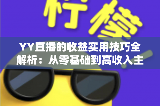YY直播的收益实用技巧全解析:从零基础到高收入主播的实战变现指南 YY直播的收益实用技巧全解析:从零基础到高收入主播的实战变现指南