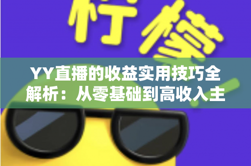 YY直播的收益实用技巧全解析:从零基础到高收入主播的实战变现指南 YY直播的收益实用技巧全解析:从零基础到高收入主播的实战变现指南
