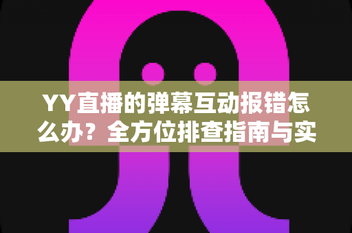 YY直播的弹幕互动报错怎么办？全方位排查指南与实用解决方案，助你快速恢复畅快互动体验