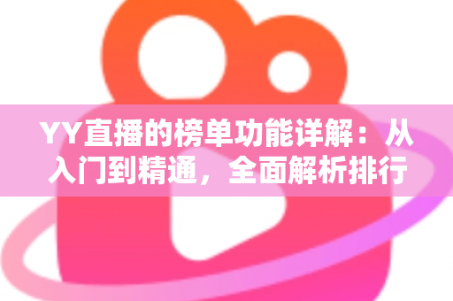 YY直播的榜单功能详解：从入门到精通，全面解析排行玩法与运营技巧