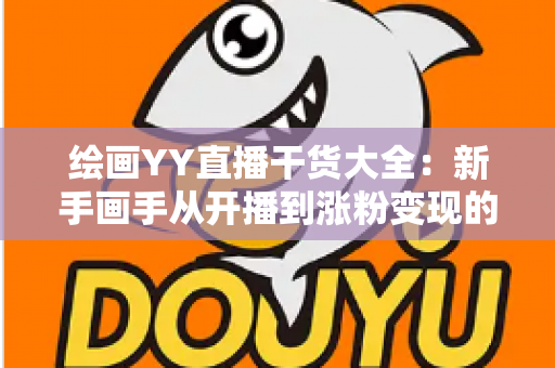 绘画YY直播干货大全:新手画手从开播到涨粉变现的实战指南 绘画YY直播干货大全:新手画手从开播到涨粉变现的实战指南