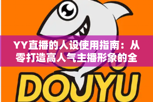 YY直播的人设使用指南：从零打造高人气主播形象的全流程攻略