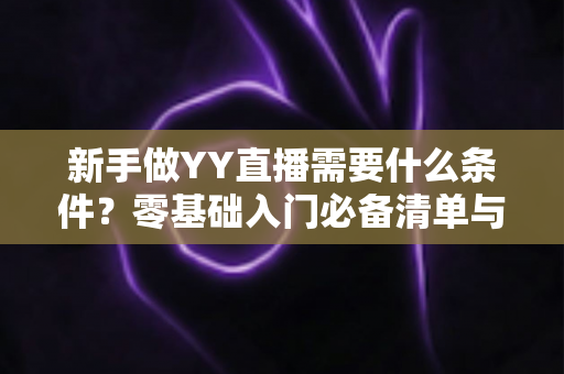 新手做YY直播需要什么条件?零基础入门必备清单与开播全流程详解 新手做YY直播需要什么条件?零基础入门必备清单与开播全流程详解