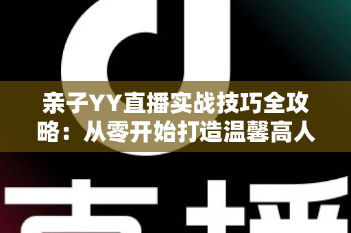 亲子YY直播实战技巧全攻略:从零开始打造温馨高人气家庭直播间 亲子YY直播实战技巧全攻略:从零开始打造温馨高人气家庭直播间