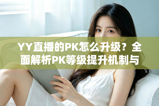 YY直播的PK怎么升级?全面解析PK等级提升机制与实用涨分攻略 YY直播的PK怎么升级?全面解析PK等级提升机制与实用涨分攻略