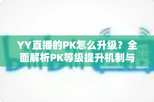 YY直播的PK怎么升级?全面解析PK等级提升机制与实用涨分攻略 YY直播的PK怎么升级?全面解析PK等级提升机制与实用涨分攻略