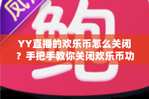 YY直播的欢乐币怎么关闭?手把手教你关闭欢乐币功能、告别误充值烦恼的实用指南 YY直播的欢乐币怎么关闭?手把手教你关闭欢乐币功能、告别误充值烦恼的实用指南