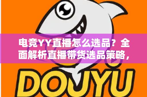 电竞YY直播怎么选品？全面解析直播带货选品策略，助你打造高转化电竞直播间