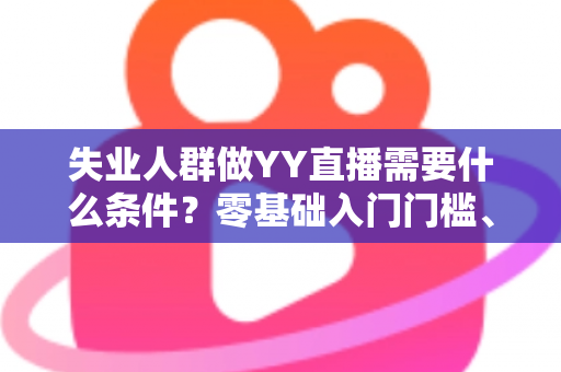 失业人群做YY直播需要什么条件？零基础入门门槛、设备清单与起步攻略全解析