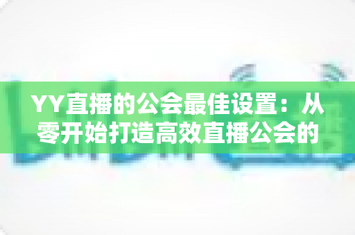 YY直播的公会最佳设置:从零开始打造高效直播公会的完整配置指南 YY直播的公会最佳设置:从零开始打造高效直播公会的完整配置指南
