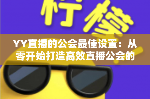 YY直播的公会最佳设置:从零开始打造高效直播公会的完整配置指南 YY直播的公会最佳设置:从零开始打造高效直播公会的完整配置指南