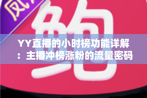 YY直播的小时榜功能详解：主播冲榜涨粉的流量密码与实战攻略