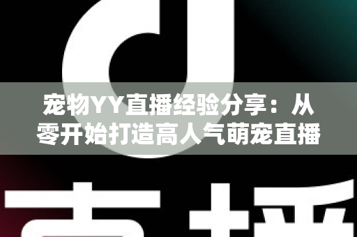 宠物YY直播经验分享:从零开始打造高人气萌宠直播间的完整实战攻略 宠物YY直播经验分享:从零开始打造高人气萌宠直播间的完整实战攻略