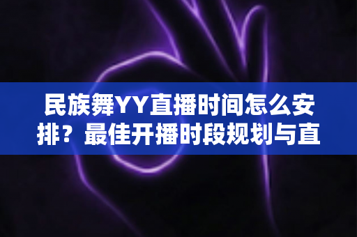民族舞YY直播时间怎么安排?最佳开播时段规划与直播运营全攻略 民族舞YY直播时间怎么安排?最佳开播时段规划与直播运营全攻略