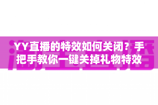 YY直播的特效如何关闭?手把手教你一键关掉礼物特效、弹幕特效的完整实用指南 YY直播的特效如何关闭?手把手教你一键关掉礼物特效、弹幕特效的完整实用指南