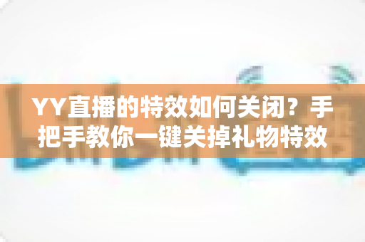 YY直播的特效如何关闭?手把手教你一键关掉礼物特效、弹幕特效的完整实用指南 YY直播的特效如何关闭?手把手教你一键关掉礼物特效、弹幕特效的完整实用指南
