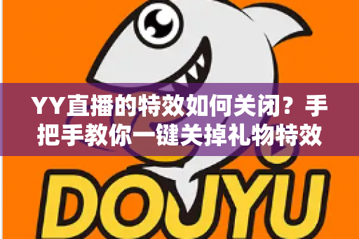YY直播的特效如何关闭?手把手教你一键关掉礼物特效、弹幕特效的完整实用指南 YY直播的特效如何关闭?手把手教你一键关掉礼物特效、弹幕特效的完整实用指南
