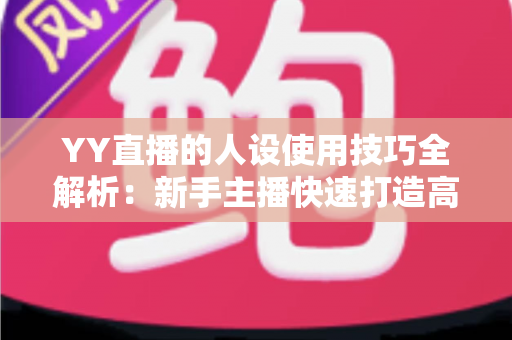 YY直播的人设使用技巧全解析:新手主播快速打造高人气人设的实战指南 YY直播的人设使用技巧全解析:新手主播快速打造高人气人设的实战指南