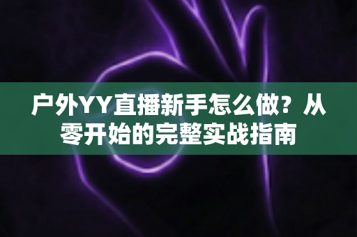 户外YY直播新手怎么做？从零开始的完整实战指南