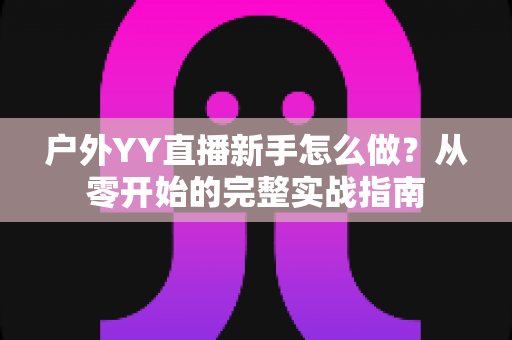 户外YY直播新手怎么做？从零开始的完整实战指南
