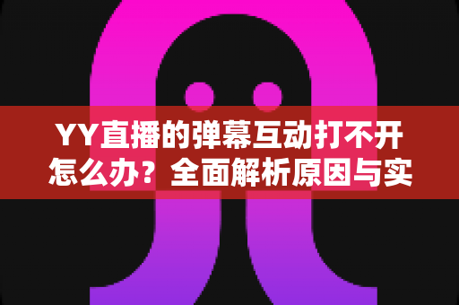 YY直播的弹幕互动打不开怎么办?全面解析原因与实用解决方法,快速恢复你的直播互动体验 YY直播的弹幕互动打不开怎么办?全面解析原因与实用解决方法,快速恢复你的直播互动体验