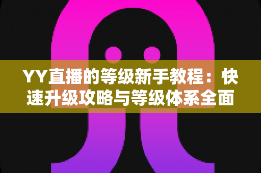 YY直播的等级新手教程:快速升级攻略与等级体系全面解析指南 YY直播的等级新手教程:快速升级攻略与等级体系全面解析指南