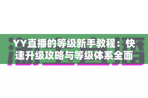 YY直播的等级新手教程:快速升级攻略与等级体系全面解析指南 YY直播的等级新手教程:快速升级攻略与等级体系全面解析指南