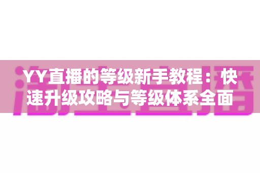 YY直播的等级新手教程:快速升级攻略与等级体系全面解析指南 YY直播的等级新手教程:快速升级攻略与等级体系全面解析指南