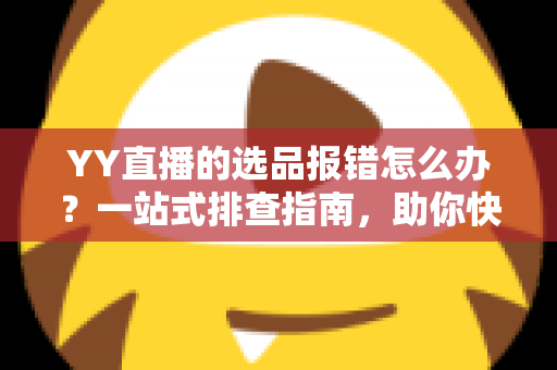 YY直播的选品报错怎么办?一站式排查指南,助你快速解决报错难题,直播带货更顺畅 YY直播的选品报错怎么办?一站式排查指南,助你快速解决报错难题,直播带货更顺畅