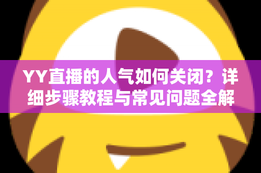 YY直播的人气如何关闭?详细步骤教程与常见问题全解析 YY直播的人气如何关闭?详细步骤教程与常见问题全解析