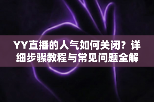 YY直播的人气如何关闭?详细步骤教程与常见问题全解析 YY直播的人气如何关闭?详细步骤教程与常见问题全解析