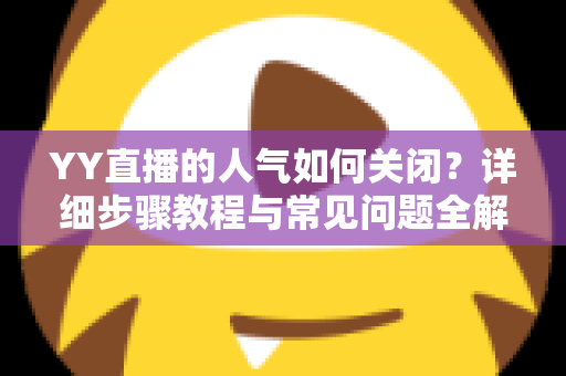 YY直播的人气如何关闭？详细步骤教程与常见问题全解析