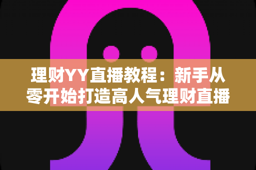 理财YY直播教程:新手从零开始打造高人气理财直播间的完整实战指南 理财YY直播教程:新手从零开始打造高人气理财直播间的完整实战指南