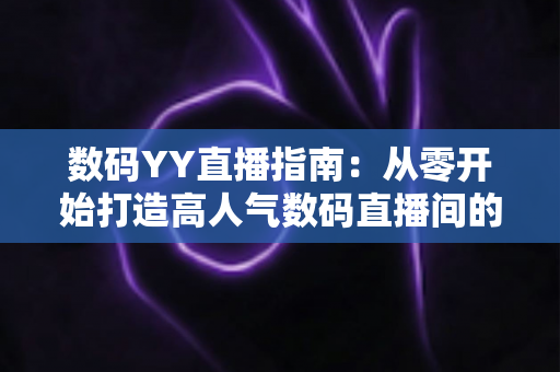 数码YY直播指南:从零开始打造高人气数码直播间的全方位实战手册 数码YY直播指南:从零开始打造高人气数码直播间的全方位实战手册