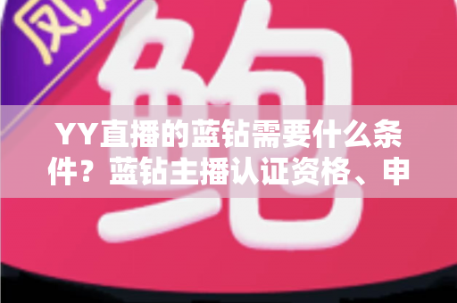 YY直播的蓝钻需要什么条件?蓝钻主播认证资格、申请流程与常见问题全攻略 YY直播的蓝钻需要什么条件?蓝钻主播认证资格、申请流程与常见问题全攻略