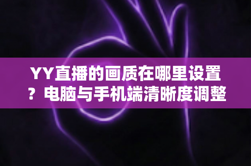 YY直播的画质在哪里设置?电脑与手机端清晰度调整全攻略 YY直播的画质在哪里设置?电脑与手机端清晰度调整全攻略