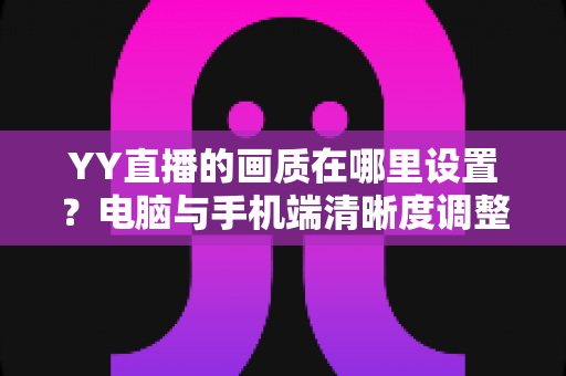 YY直播的画质在哪里设置?电脑与手机端清晰度调整全攻略 YY直播的画质在哪里设置?电脑与手机端清晰度调整全攻略