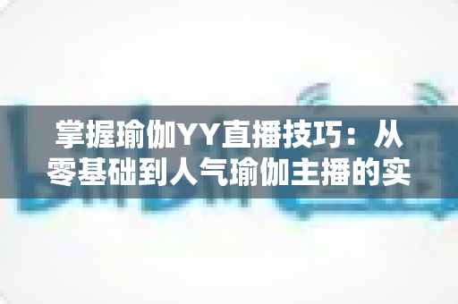 掌握瑜伽YY直播技巧:从零基础到人气瑜伽主播的实战指南 掌握瑜伽YY直播技巧:从零基础到人气瑜伽主播的实战指南