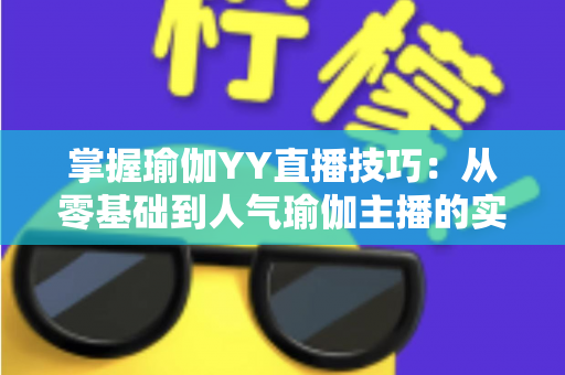 掌握瑜伽YY直播技巧:从零基础到人气瑜伽主播的实战指南 掌握瑜伽YY直播技巧:从零基础到人气瑜伽主播的实战指南