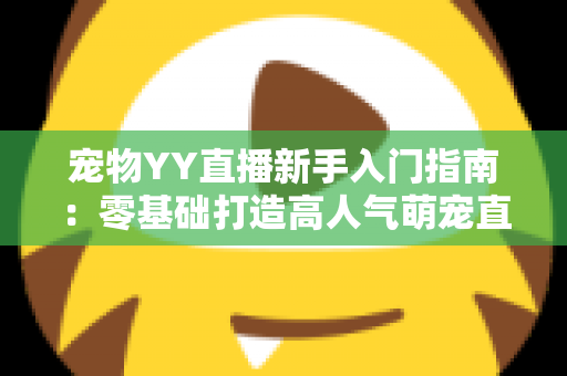 宠物YY直播新手入门指南：零基础打造高人气萌宠直播间的完整秘籍