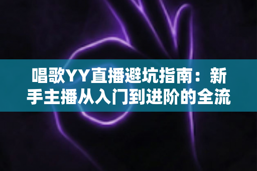 唱歌YY直播避坑指南:新手主播从入门到进阶的全流程防雷手册 唱歌YY直播避坑指南:新手主播从入门到进阶的全流程防雷手册