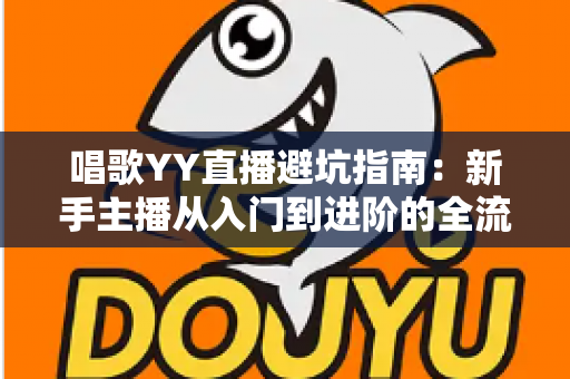 唱歌YY直播避坑指南:新手主播从入门到进阶的全流程防雷手册 唱歌YY直播避坑指南:新手主播从入门到进阶的全流程防雷手册